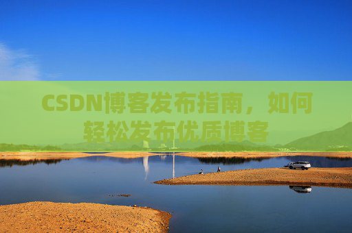 CSDN博客发布指南，如何轻松发布优质博客